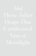 And Those Ashen Heaps That Cantilevered Vase of Moonlight, Lynn Xu
