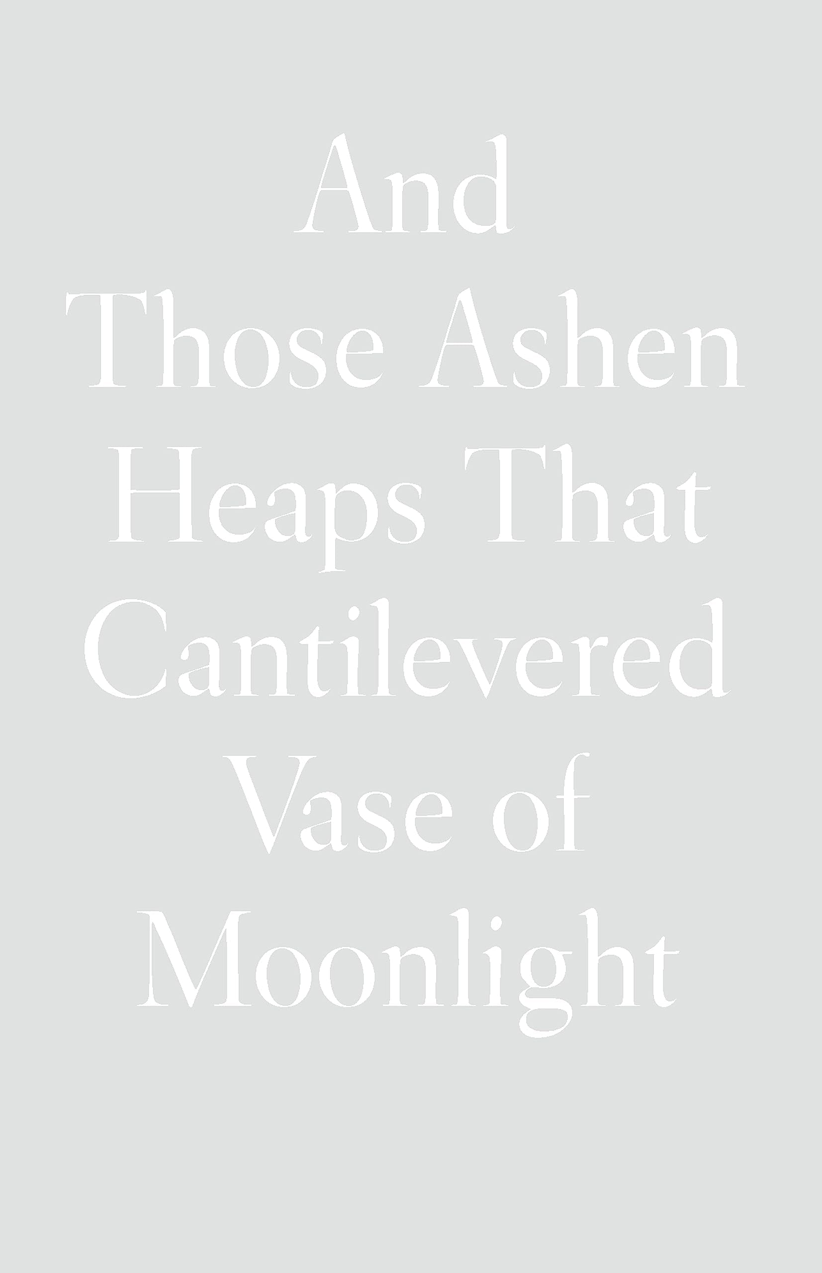 And Those Ashen Heaps That Cantilevered Vase of Moonlight, Lynn Xu
