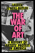 The War of Art A History of Artists' Protest In America, Lauren O'Neill-Butler